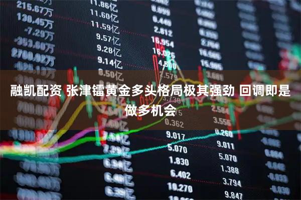 融凯配资 张津镭黄金多头格局极其强劲 回调即是做多机会