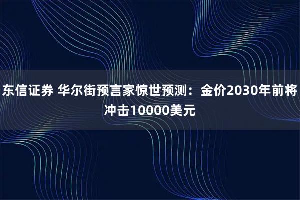 东信证券 华尔街预言家惊世预测：金价2030年前将冲击10000美元