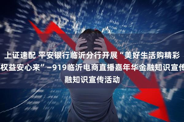 上证速配 平安银行临沂分行开展“美好生活购精彩 金融权益安心来”—919临沂电商直播嘉年华金融知识宣传活动