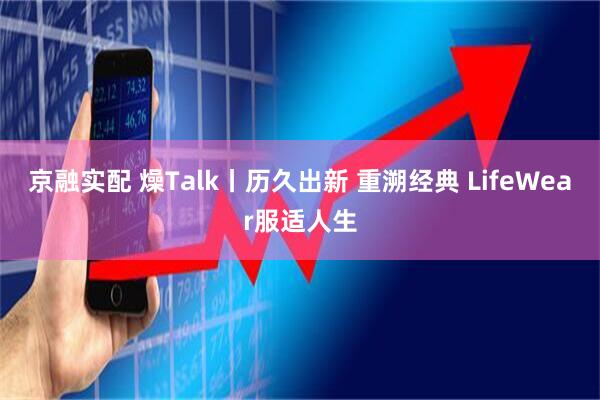 京融实配 燥Talk丨历久出新 重溯经典 LifeWear服适人生