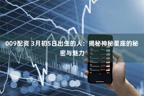 009配资 3月初5日出生的人：揭秘神秘星座的秘密与魅力