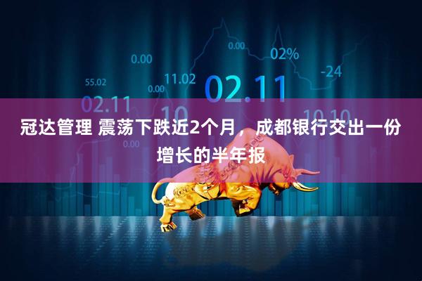冠达管理 震荡下跌近2个月，成都银行交出一份增长的半年报