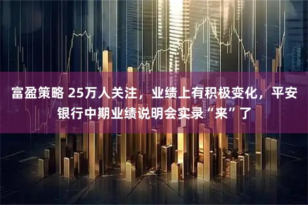 富盈策略 25万人关注，业绩上有积极变化，平安银行中期业绩说明会实录“来”了