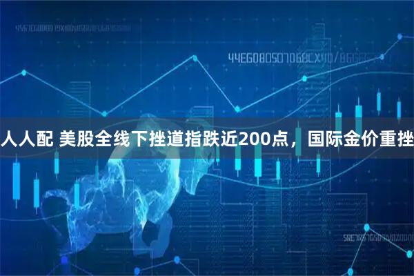人人配 美股全线下挫道指跌近200点，国际金价重挫