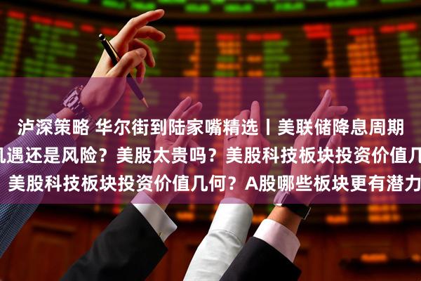 泸深策略 华尔街到陆家嘴精选丨美联储降息周期或临近 对中国市场是机遇还是风险？美股太贵吗？美股科技板块投资价值几何？A股哪些板块更有潜力？