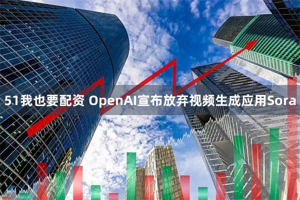 51我也要配资 OpenAI宣布放弃视频生成应用Sora