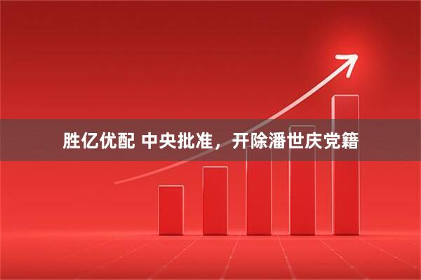 胜亿优配 中央批准，开除潘世庆党籍