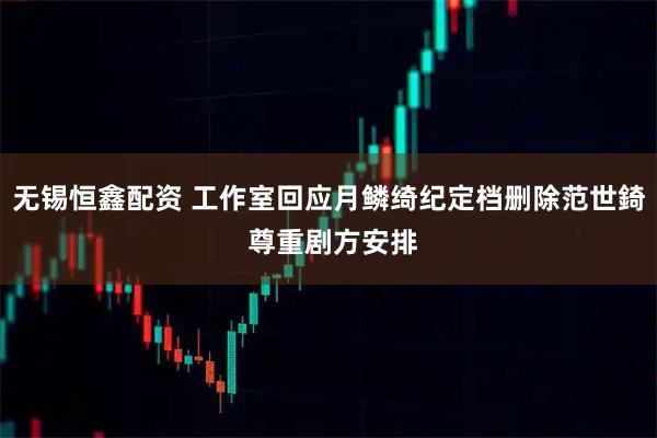 无锡恒鑫配资 工作室回应月鳞绮纪定档删除范世錡 尊重剧方安排