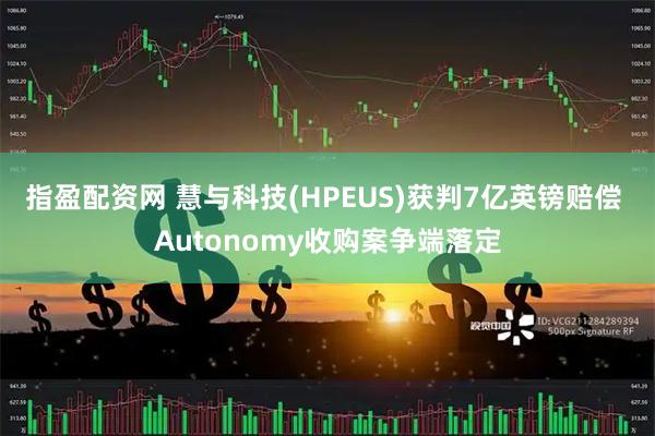 指盈配资网 慧与科技(HPEUS)获判7亿英镑赔偿 Autonomy收购案争端落定