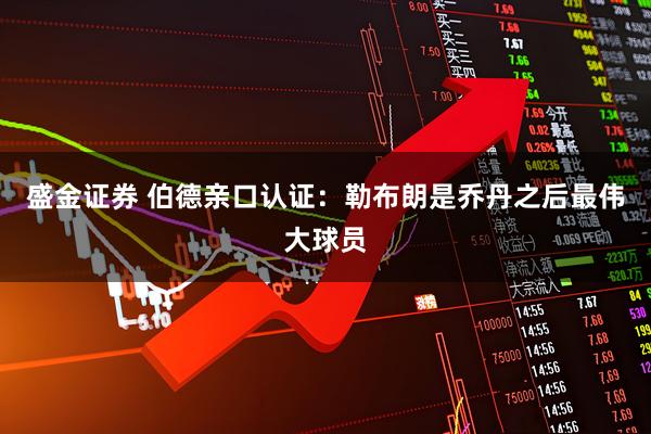 盛金证券 伯德亲口认证：勒布朗是乔丹之后最伟大球员