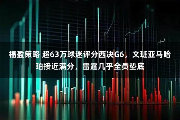 福盈策略 超63万球迷评分西决G6，文班亚马哈珀接近满分，雷霆几乎全员垫底