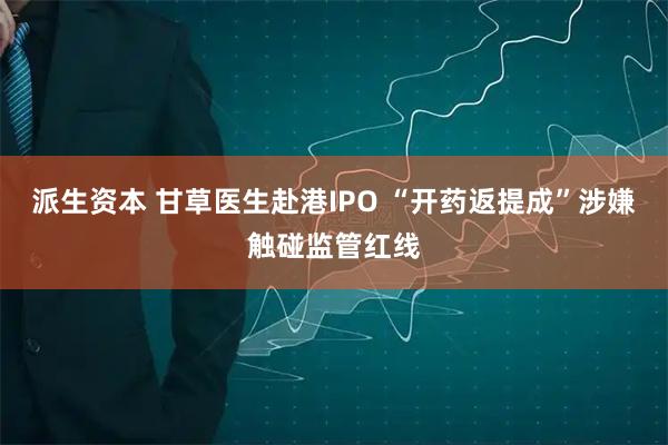 派生资本 甘草医生赴港IPO “开药返提成”涉嫌触碰监管红线