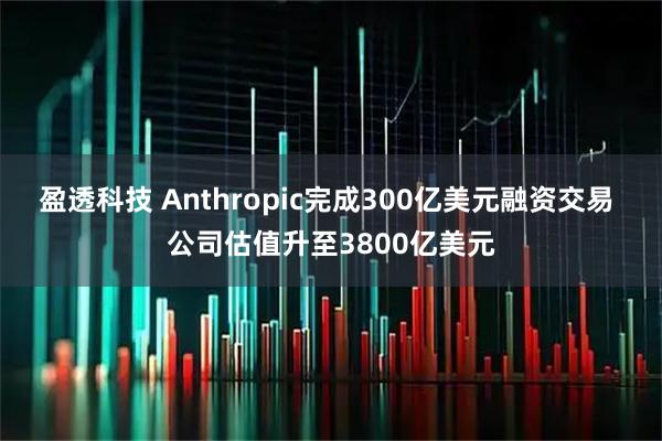 盈透科技 Anthropic完成300亿美元融资交易 公司估值升至3800亿美元