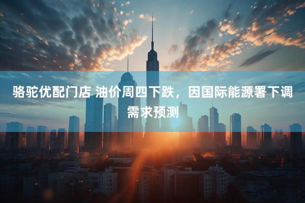 骆驼优配门店 油价周四下跌，因国际能源署下调需求预测