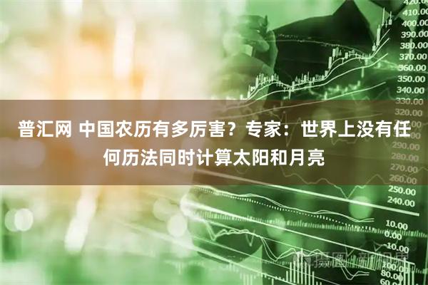 普汇网 中国农历有多厉害？专家：世界上没有任何历法同时计算太阳和月亮