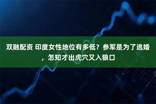双融配资 印度女性地位有多低？参军是为了逃婚，怎知才出虎穴又入狼口