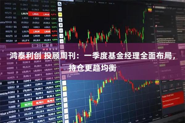 鸿泰利创 投顾周刊：一季度基金经理全面布局，持仓更趋均衡